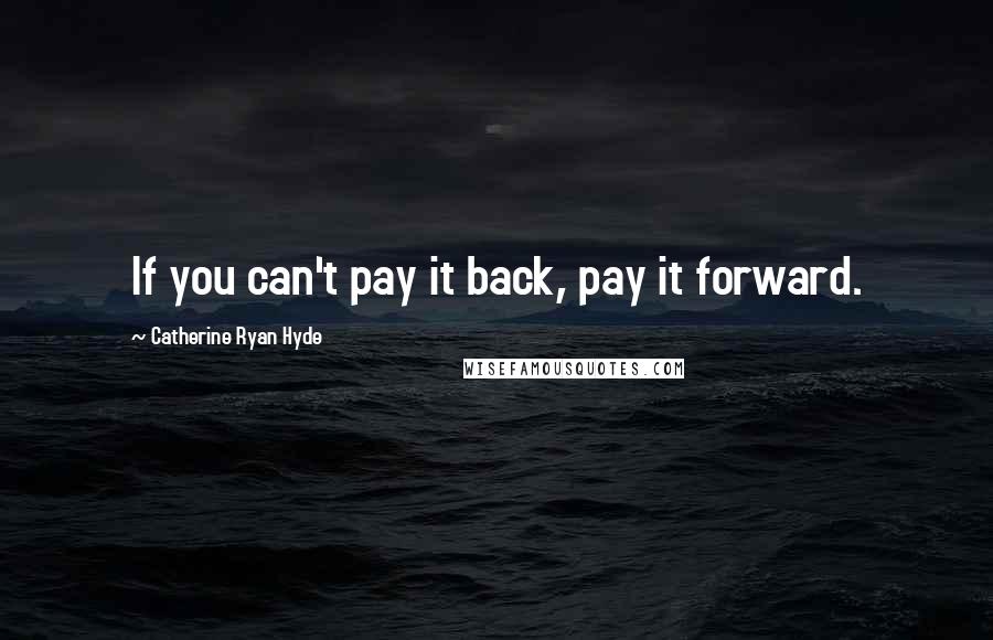 Catherine Ryan Hyde Quotes: If you can't pay it back, pay it forward.