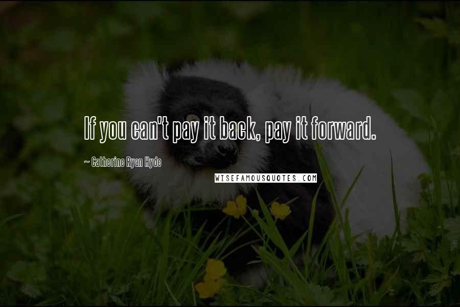 Catherine Ryan Hyde Quotes: If you can't pay it back, pay it forward.