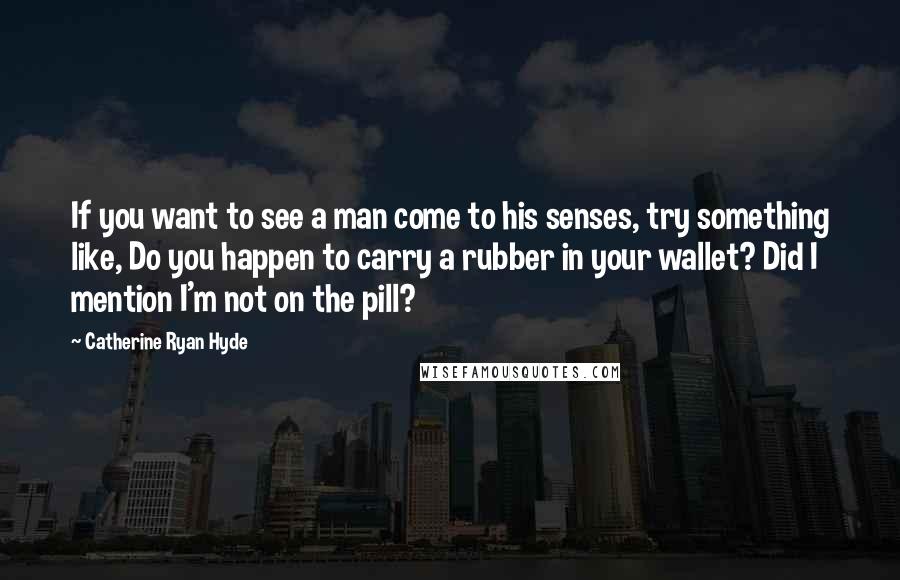 Catherine Ryan Hyde Quotes: If you want to see a man come to his senses, try something like, Do you happen to carry a rubber in your wallet? Did I mention I'm not on the pill?