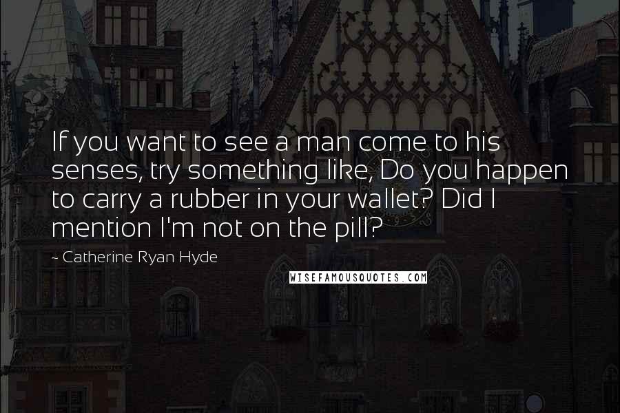 Catherine Ryan Hyde Quotes: If you want to see a man come to his senses, try something like, Do you happen to carry a rubber in your wallet? Did I mention I'm not on the pill?