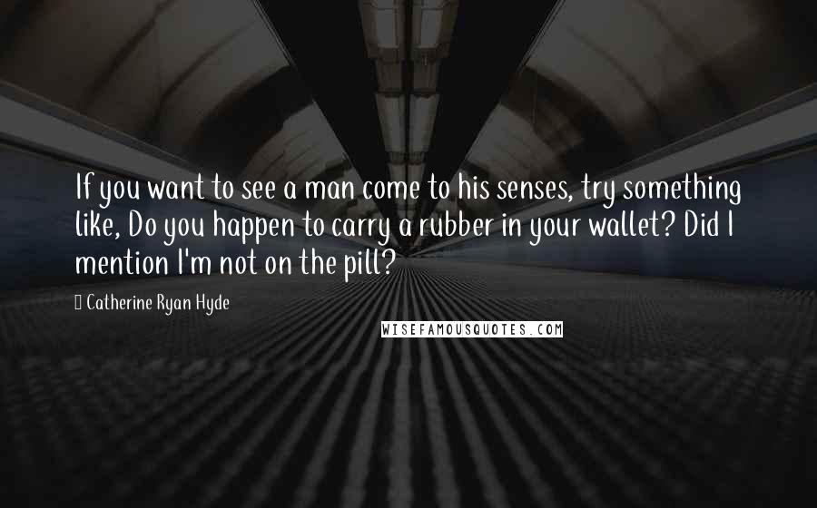 Catherine Ryan Hyde Quotes: If you want to see a man come to his senses, try something like, Do you happen to carry a rubber in your wallet? Did I mention I'm not on the pill?