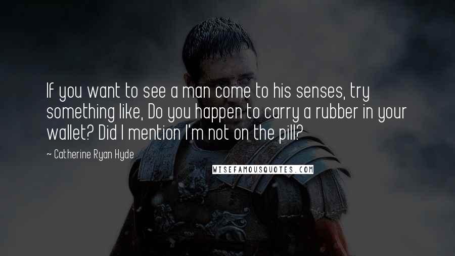 Catherine Ryan Hyde Quotes: If you want to see a man come to his senses, try something like, Do you happen to carry a rubber in your wallet? Did I mention I'm not on the pill?