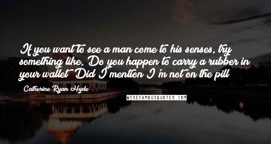 Catherine Ryan Hyde Quotes: If you want to see a man come to his senses, try something like, Do you happen to carry a rubber in your wallet? Did I mention I'm not on the pill?