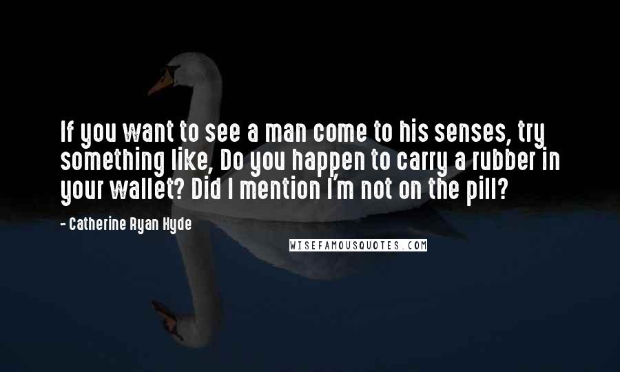 Catherine Ryan Hyde Quotes: If you want to see a man come to his senses, try something like, Do you happen to carry a rubber in your wallet? Did I mention I'm not on the pill?