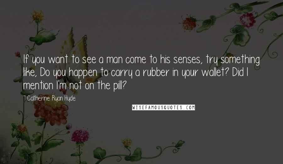Catherine Ryan Hyde Quotes: If you want to see a man come to his senses, try something like, Do you happen to carry a rubber in your wallet? Did I mention I'm not on the pill?