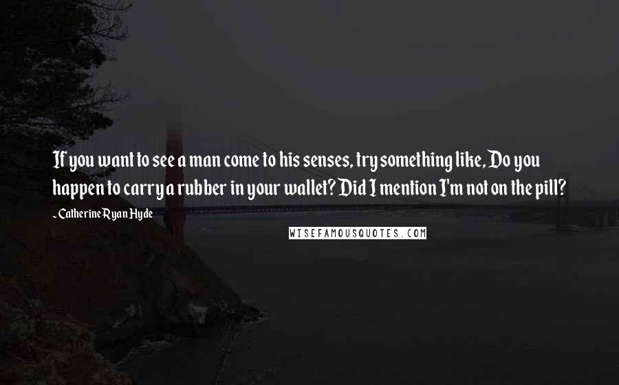 Catherine Ryan Hyde Quotes: If you want to see a man come to his senses, try something like, Do you happen to carry a rubber in your wallet? Did I mention I'm not on the pill?