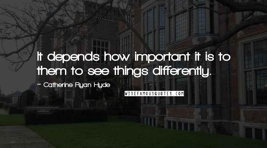 Catherine Ryan Hyde Quotes: It depends how important it is to them to see things differently.
