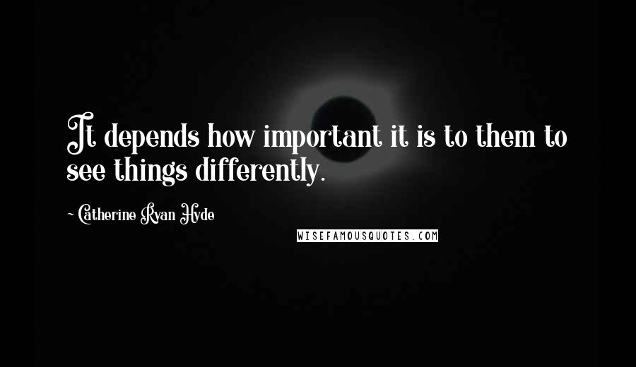 Catherine Ryan Hyde Quotes: It depends how important it is to them to see things differently.