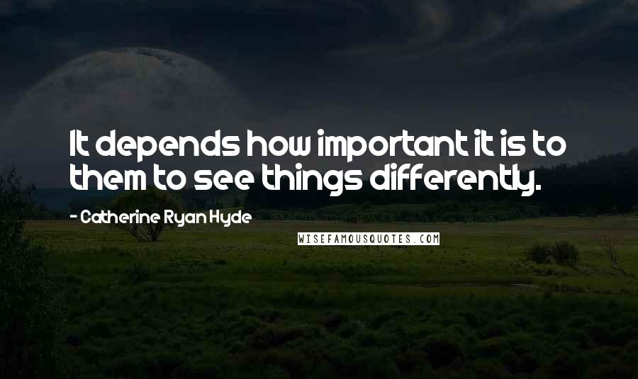 Catherine Ryan Hyde Quotes: It depends how important it is to them to see things differently.