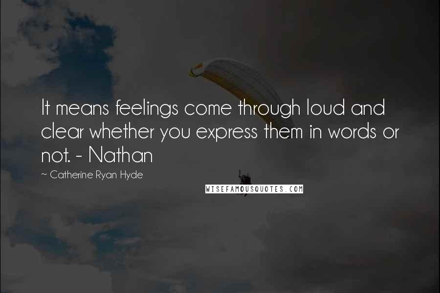 Catherine Ryan Hyde Quotes: It means feelings come through loud and clear whether you express them in words or not. - Nathan