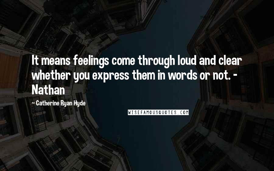 Catherine Ryan Hyde Quotes: It means feelings come through loud and clear whether you express them in words or not. - Nathan