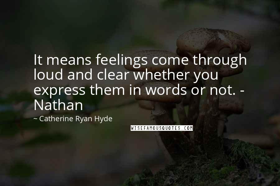 Catherine Ryan Hyde Quotes: It means feelings come through loud and clear whether you express them in words or not. - Nathan
