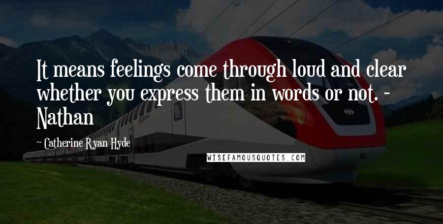 Catherine Ryan Hyde Quotes: It means feelings come through loud and clear whether you express them in words or not. - Nathan