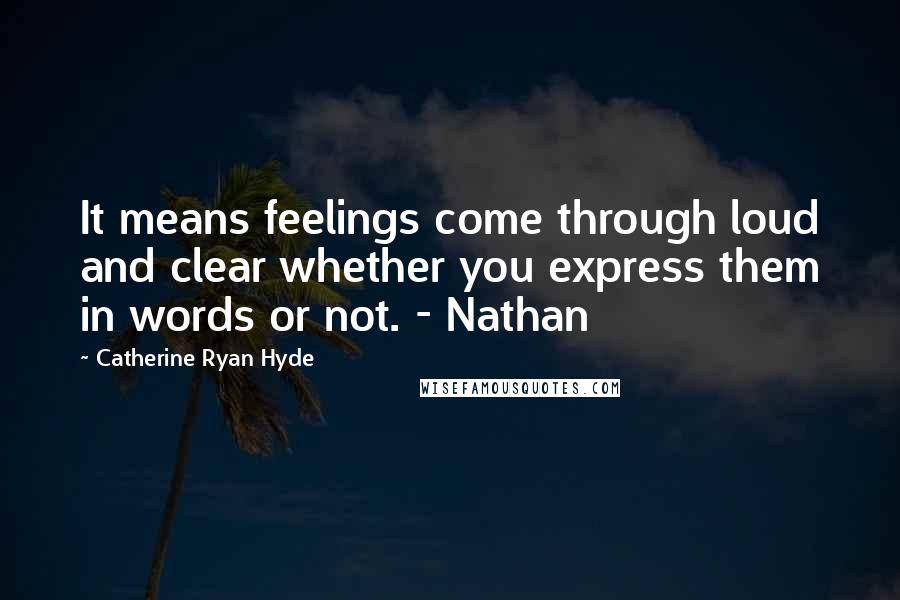 Catherine Ryan Hyde Quotes: It means feelings come through loud and clear whether you express them in words or not. - Nathan