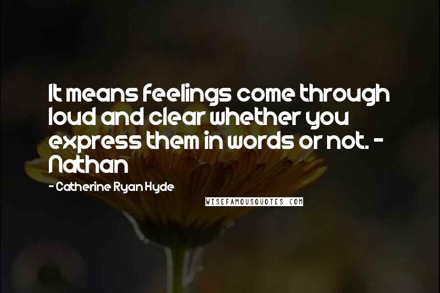 Catherine Ryan Hyde Quotes: It means feelings come through loud and clear whether you express them in words or not. - Nathan