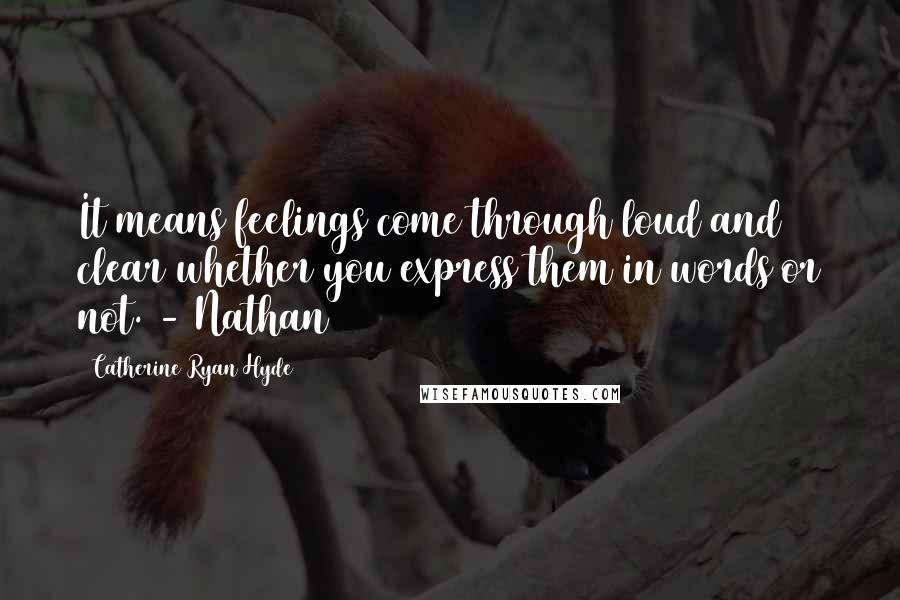 Catherine Ryan Hyde Quotes: It means feelings come through loud and clear whether you express them in words or not. - Nathan