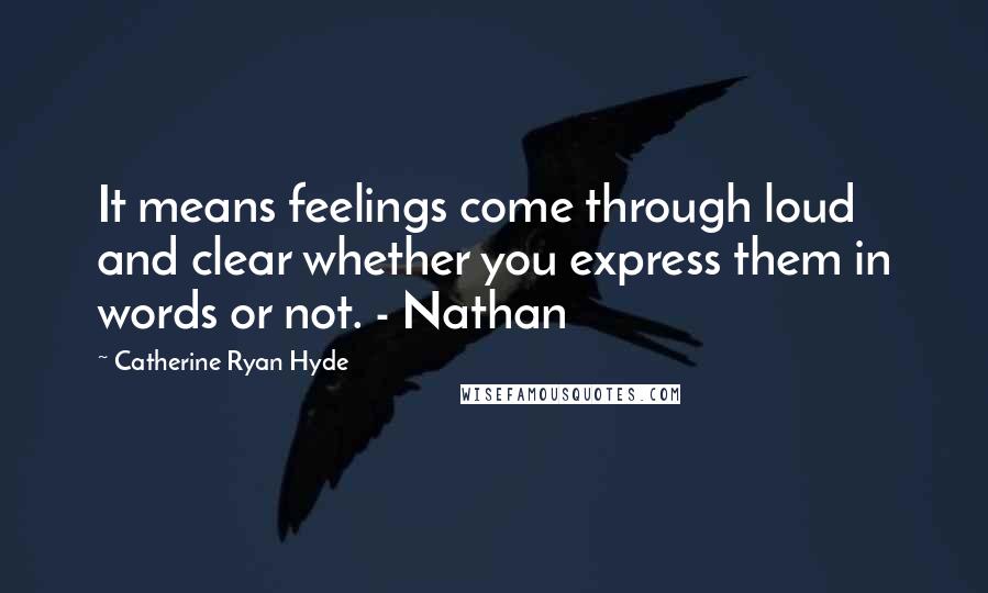 Catherine Ryan Hyde Quotes: It means feelings come through loud and clear whether you express them in words or not. - Nathan