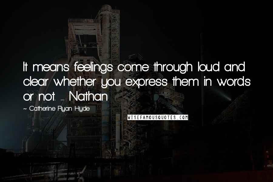 Catherine Ryan Hyde Quotes: It means feelings come through loud and clear whether you express them in words or not. - Nathan