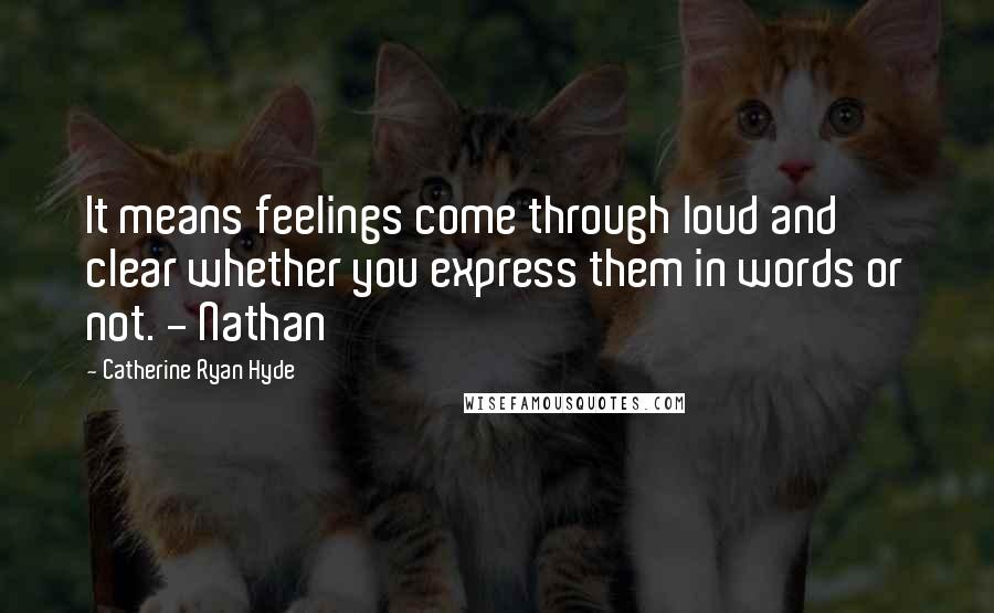 Catherine Ryan Hyde Quotes: It means feelings come through loud and clear whether you express them in words or not. - Nathan
