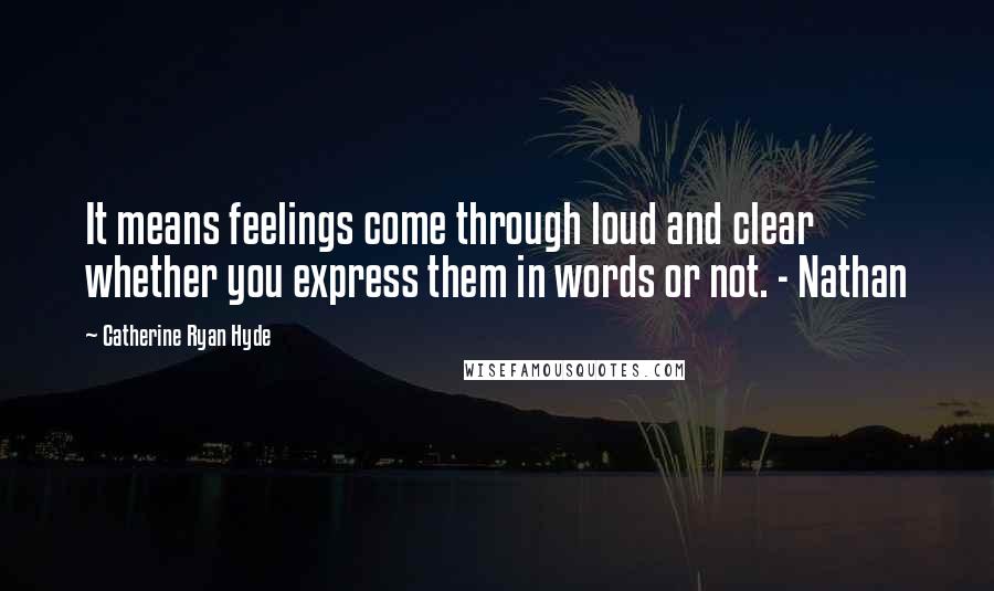 Catherine Ryan Hyde Quotes: It means feelings come through loud and clear whether you express them in words or not. - Nathan