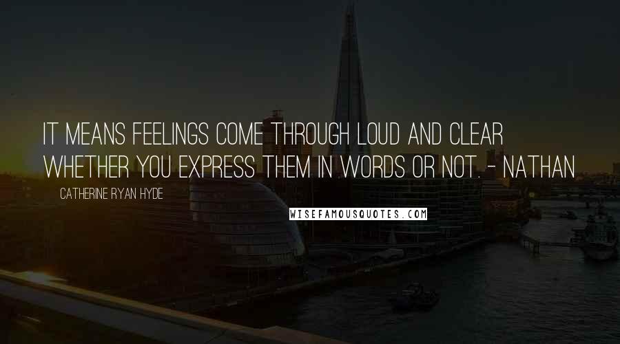 Catherine Ryan Hyde Quotes: It means feelings come through loud and clear whether you express them in words or not. - Nathan