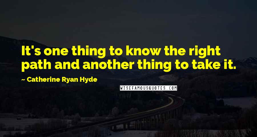 Catherine Ryan Hyde Quotes: It's one thing to know the right path and another thing to take it.