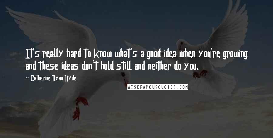 Catherine Ryan Hyde Quotes: It's really hard to know what's a good idea when you're growing and these ideas don't hold still and neither do you.