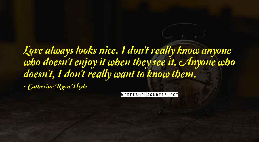 Catherine Ryan Hyde Quotes: Love always looks nice. I don't really know anyone who doesn't enjoy it when they see it. Anyone who doesn't, I don't really want to know them.