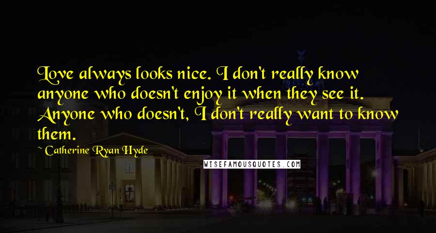 Catherine Ryan Hyde Quotes: Love always looks nice. I don't really know anyone who doesn't enjoy it when they see it. Anyone who doesn't, I don't really want to know them.