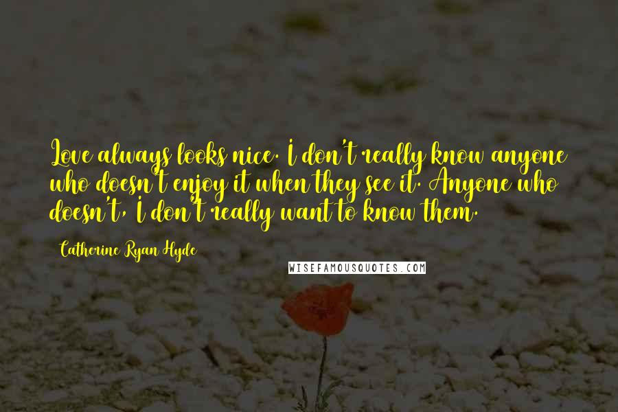 Catherine Ryan Hyde Quotes: Love always looks nice. I don't really know anyone who doesn't enjoy it when they see it. Anyone who doesn't, I don't really want to know them.