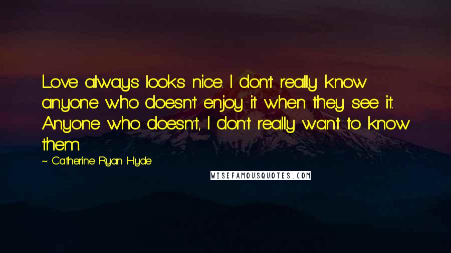 Catherine Ryan Hyde Quotes: Love always looks nice. I don't really know anyone who doesn't enjoy it when they see it. Anyone who doesn't, I don't really want to know them.