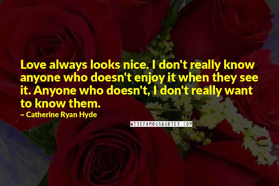 Catherine Ryan Hyde Quotes: Love always looks nice. I don't really know anyone who doesn't enjoy it when they see it. Anyone who doesn't, I don't really want to know them.