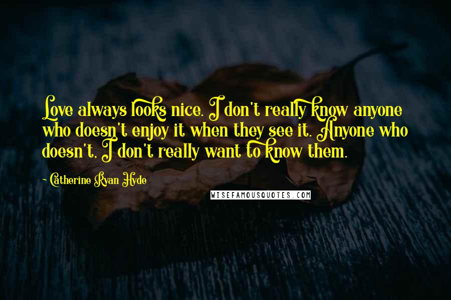 Catherine Ryan Hyde Quotes: Love always looks nice. I don't really know anyone who doesn't enjoy it when they see it. Anyone who doesn't, I don't really want to know them.