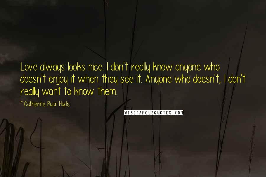 Catherine Ryan Hyde Quotes: Love always looks nice. I don't really know anyone who doesn't enjoy it when they see it. Anyone who doesn't, I don't really want to know them.
