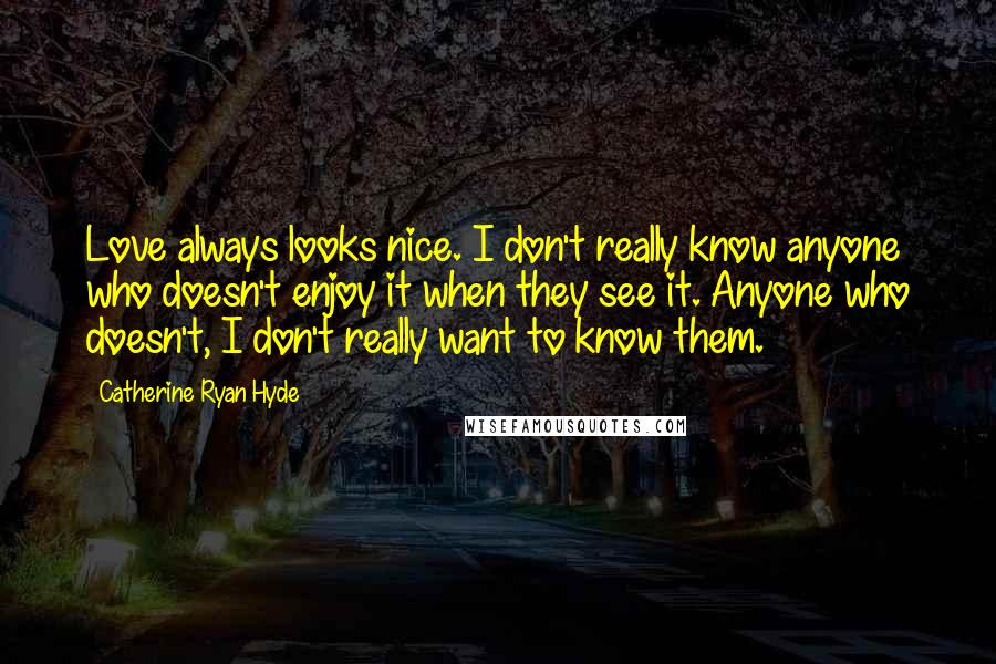 Catherine Ryan Hyde Quotes: Love always looks nice. I don't really know anyone who doesn't enjoy it when they see it. Anyone who doesn't, I don't really want to know them.