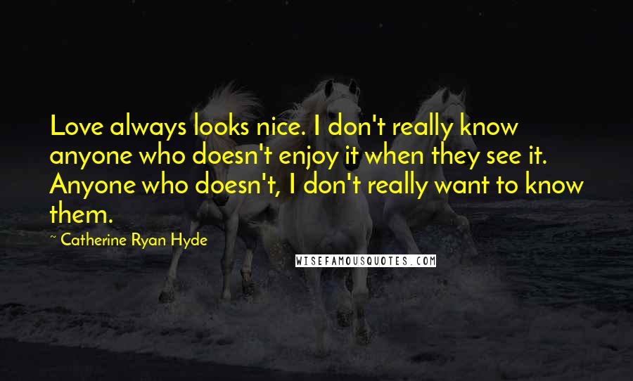 Catherine Ryan Hyde Quotes: Love always looks nice. I don't really know anyone who doesn't enjoy it when they see it. Anyone who doesn't, I don't really want to know them.