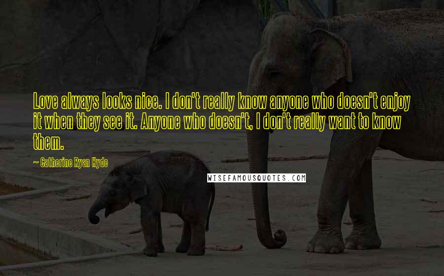 Catherine Ryan Hyde Quotes: Love always looks nice. I don't really know anyone who doesn't enjoy it when they see it. Anyone who doesn't, I don't really want to know them.