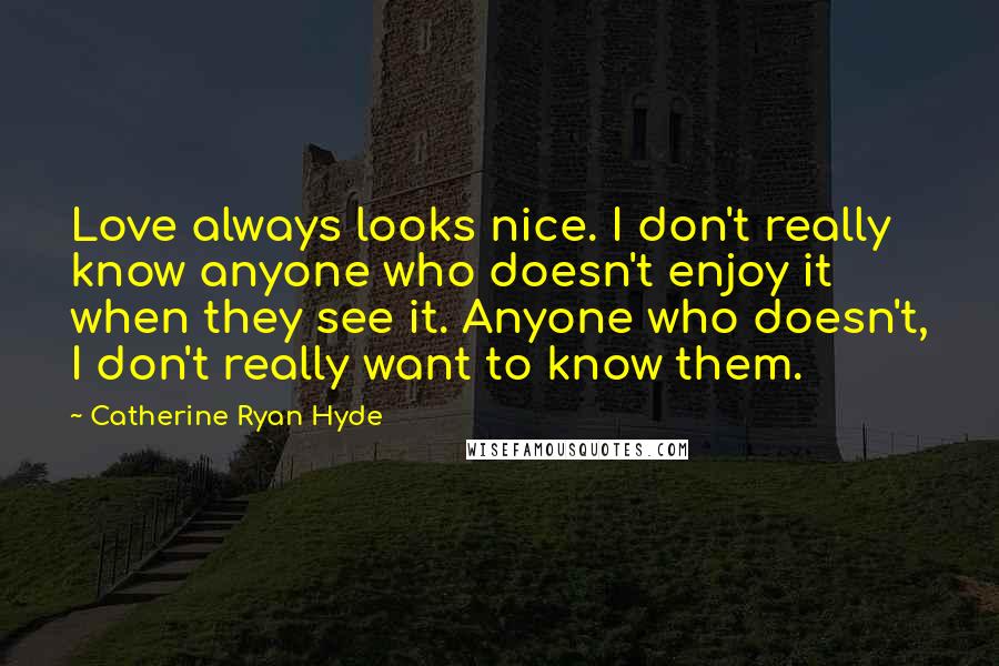 Catherine Ryan Hyde Quotes: Love always looks nice. I don't really know anyone who doesn't enjoy it when they see it. Anyone who doesn't, I don't really want to know them.