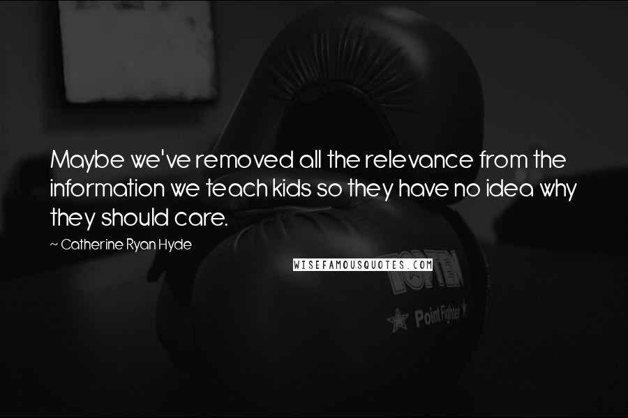 Catherine Ryan Hyde Quotes: Maybe we've removed all the relevance from the information we teach kids so they have no idea why they should care.