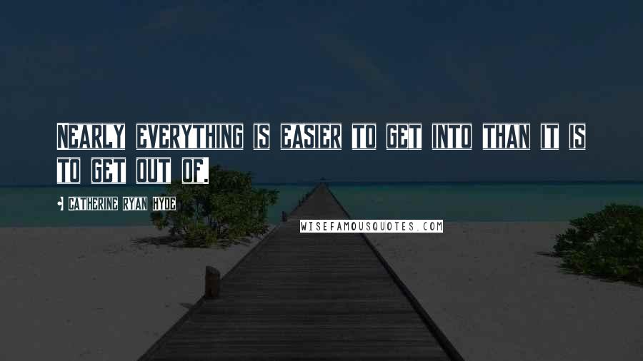 Catherine Ryan Hyde Quotes: Nearly everything is easier to get into than it is to get out of.