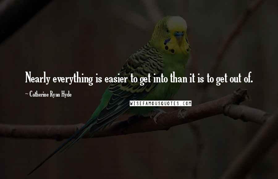 Catherine Ryan Hyde Quotes: Nearly everything is easier to get into than it is to get out of.