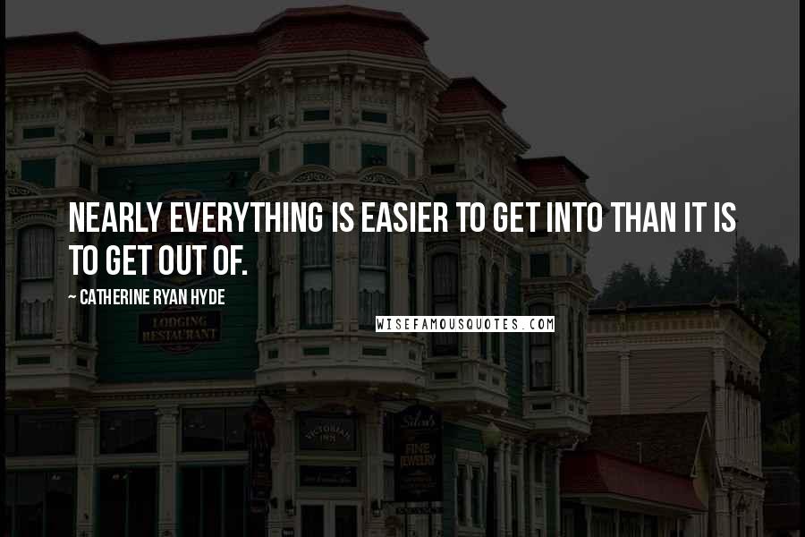 Catherine Ryan Hyde Quotes: Nearly everything is easier to get into than it is to get out of.