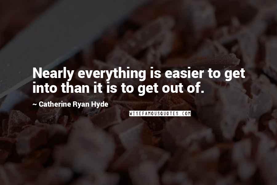 Catherine Ryan Hyde Quotes: Nearly everything is easier to get into than it is to get out of.