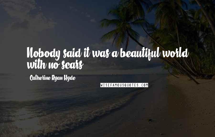 Catherine Ryan Hyde Quotes: Nobody said it was a beautiful world with no scars.