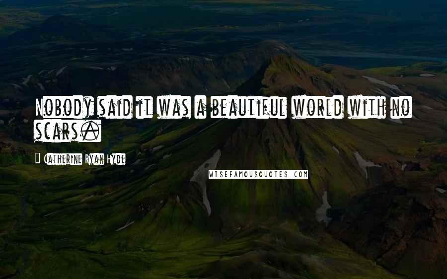 Catherine Ryan Hyde Quotes: Nobody said it was a beautiful world with no scars.