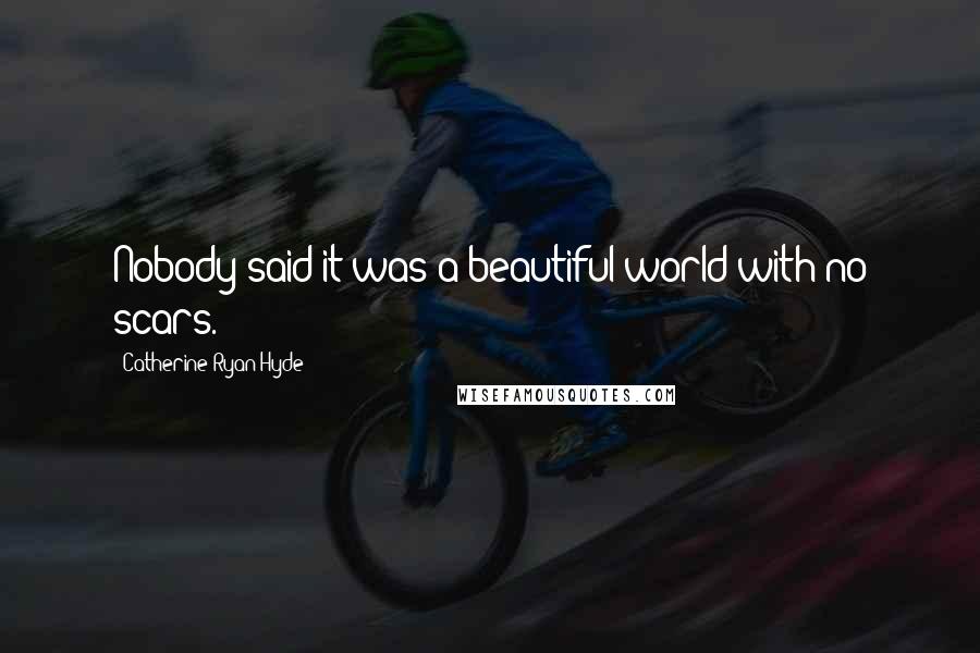 Catherine Ryan Hyde Quotes: Nobody said it was a beautiful world with no scars.