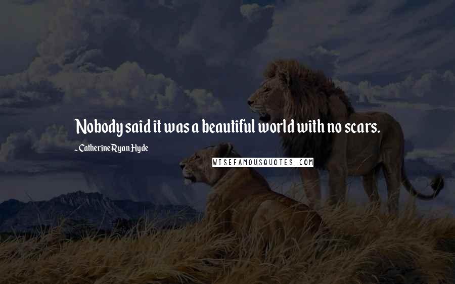 Catherine Ryan Hyde Quotes: Nobody said it was a beautiful world with no scars.