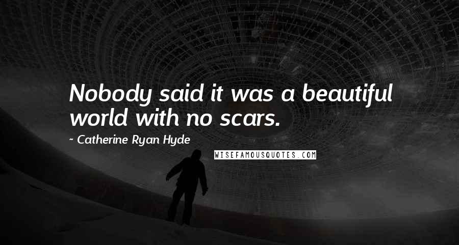 Catherine Ryan Hyde Quotes: Nobody said it was a beautiful world with no scars.