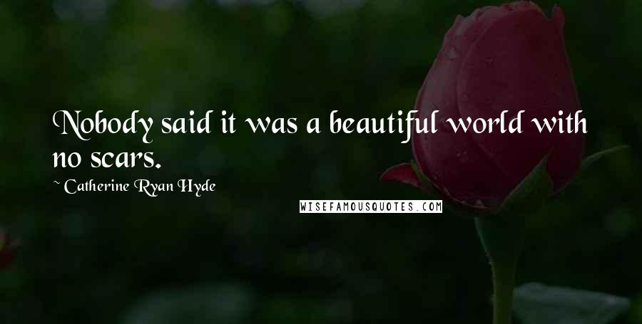 Catherine Ryan Hyde Quotes: Nobody said it was a beautiful world with no scars.