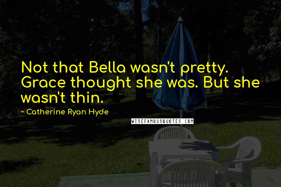 Catherine Ryan Hyde Quotes: Not that Bella wasn't pretty. Grace thought she was. But she wasn't thin.
